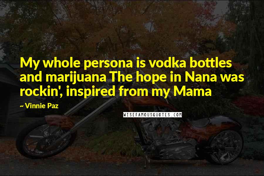 Vinnie Paz Quotes: My whole persona is vodka bottles and marijuana The hope in Nana was rockin', inspired from my Mama