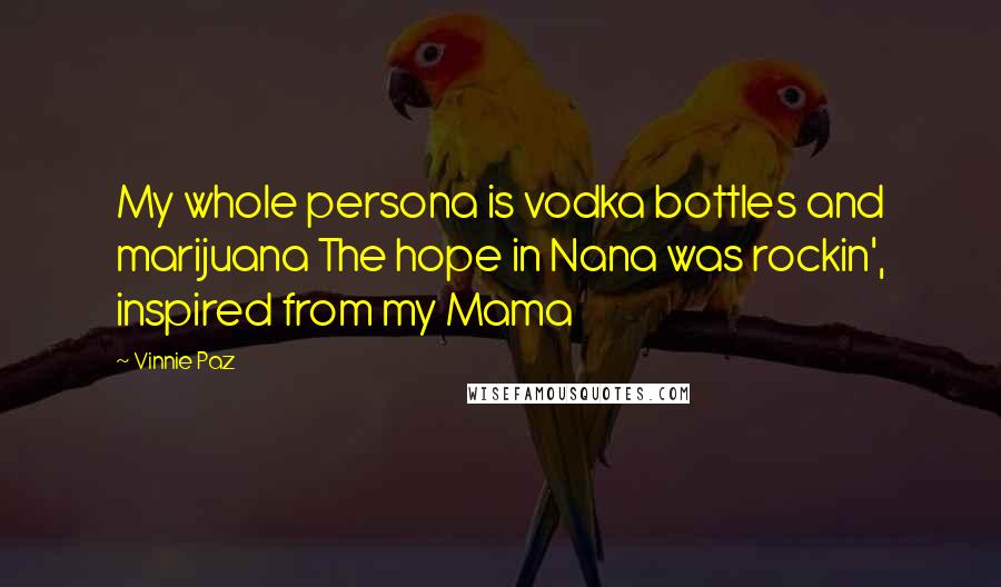 Vinnie Paz Quotes: My whole persona is vodka bottles and marijuana The hope in Nana was rockin', inspired from my Mama