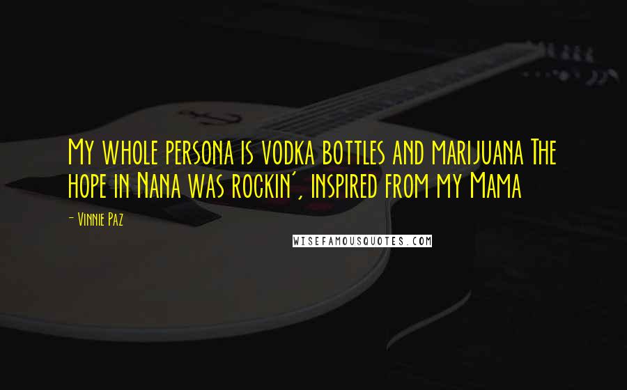 Vinnie Paz Quotes: My whole persona is vodka bottles and marijuana The hope in Nana was rockin', inspired from my Mama