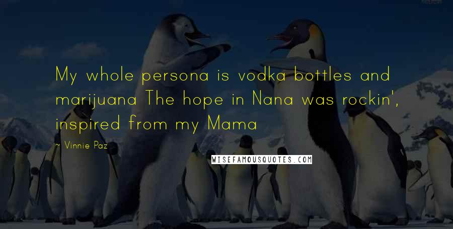 Vinnie Paz Quotes: My whole persona is vodka bottles and marijuana The hope in Nana was rockin', inspired from my Mama