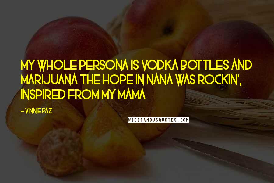 Vinnie Paz Quotes: My whole persona is vodka bottles and marijuana The hope in Nana was rockin', inspired from my Mama