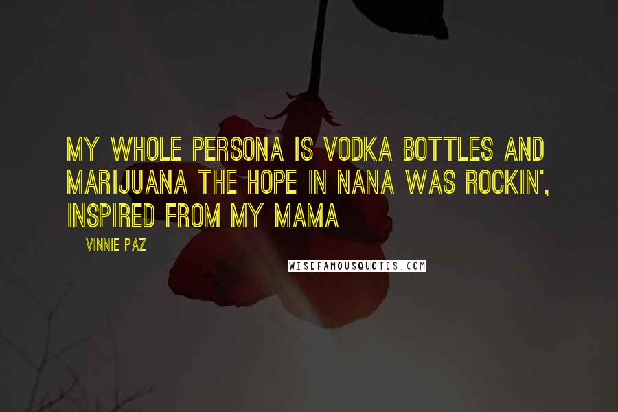 Vinnie Paz Quotes: My whole persona is vodka bottles and marijuana The hope in Nana was rockin', inspired from my Mama