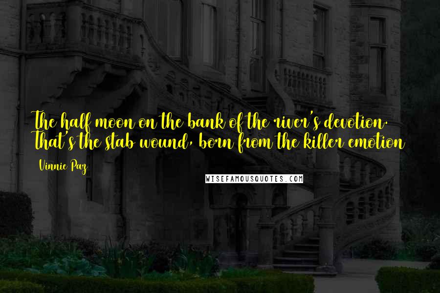 Vinnie Paz Quotes: The half moon on the bank of the river's devotion. That's the stab wound, born from the killer emotion