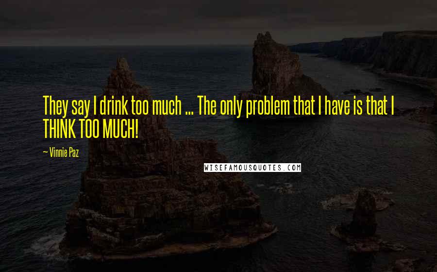 Vinnie Paz Quotes: They say I drink too much ... The only problem that I have is that I THINK TOO MUCH!