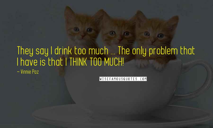 Vinnie Paz Quotes: They say I drink too much ... The only problem that I have is that I THINK TOO MUCH!