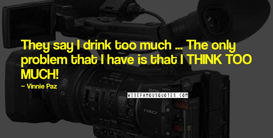 Vinnie Paz Quotes: They say I drink too much ... The only problem that I have is that I THINK TOO MUCH!