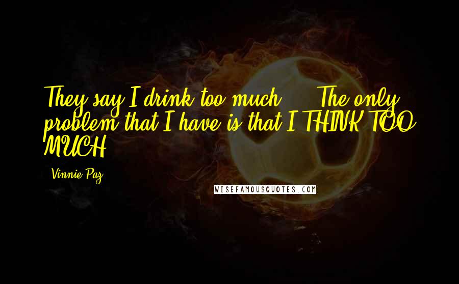 Vinnie Paz Quotes: They say I drink too much ... The only problem that I have is that I THINK TOO MUCH!