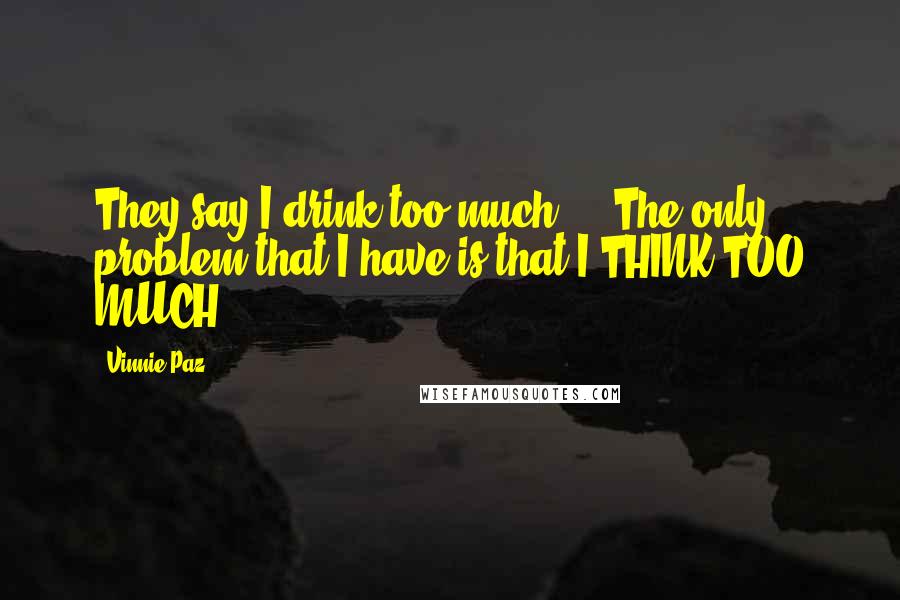 Vinnie Paz Quotes: They say I drink too much ... The only problem that I have is that I THINK TOO MUCH!
