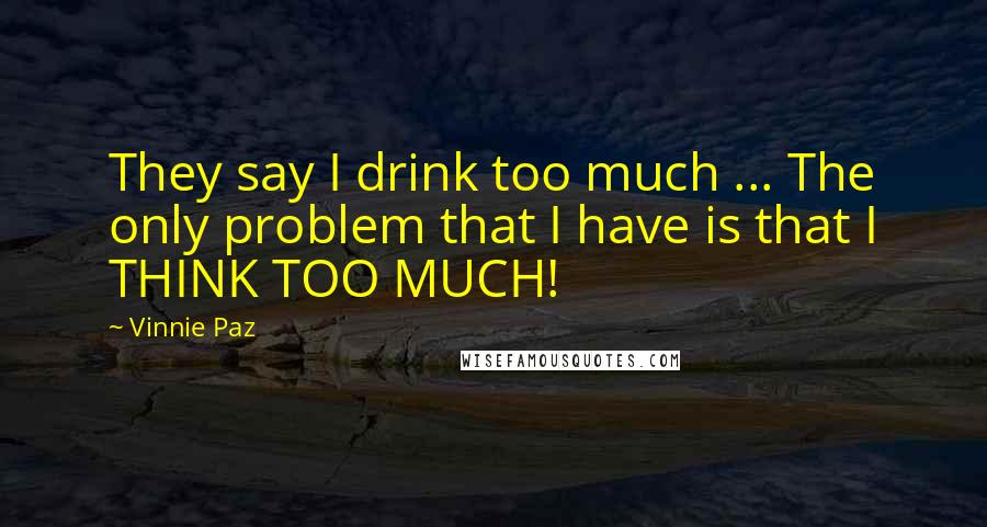 Vinnie Paz Quotes: They say I drink too much ... The only problem that I have is that I THINK TOO MUCH!