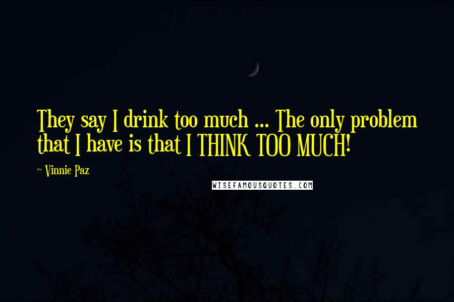 Vinnie Paz Quotes: They say I drink too much ... The only problem that I have is that I THINK TOO MUCH!