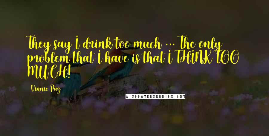 Vinnie Paz Quotes: They say I drink too much ... The only problem that I have is that I THINK TOO MUCH!
