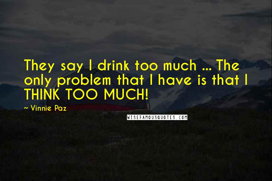 Vinnie Paz Quotes: They say I drink too much ... The only problem that I have is that I THINK TOO MUCH!