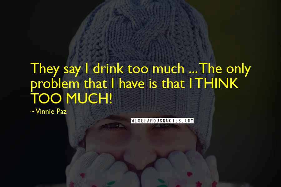 Vinnie Paz Quotes: They say I drink too much ... The only problem that I have is that I THINK TOO MUCH!