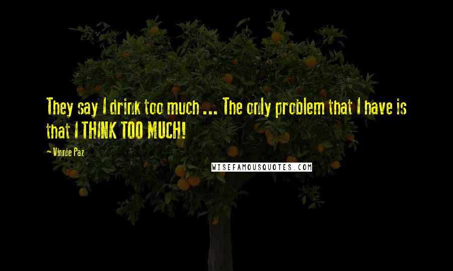 Vinnie Paz Quotes: They say I drink too much ... The only problem that I have is that I THINK TOO MUCH!