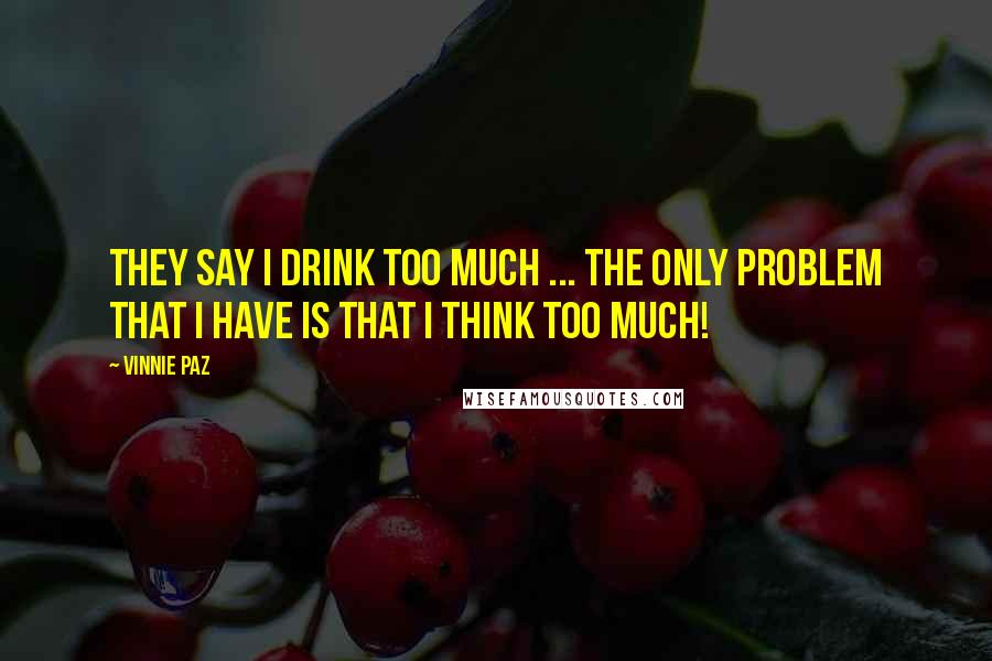 Vinnie Paz Quotes: They say I drink too much ... The only problem that I have is that I THINK TOO MUCH!
