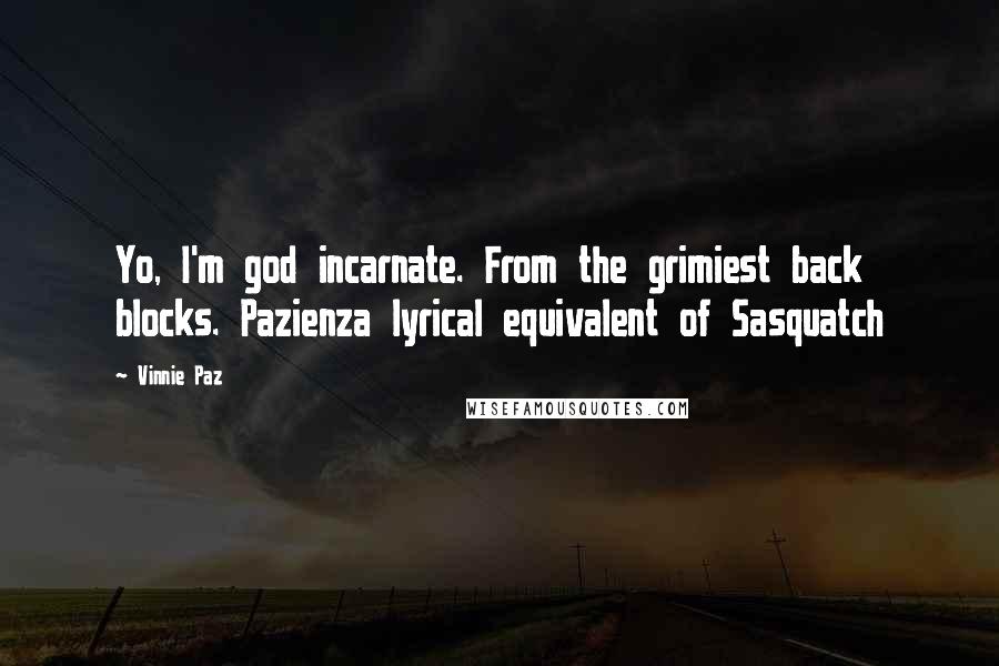 Vinnie Paz Quotes: Yo, I'm god incarnate. From the grimiest back blocks. Pazienza lyrical equivalent of Sasquatch