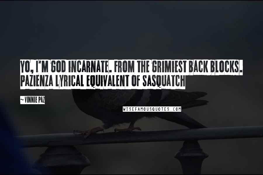 Vinnie Paz Quotes: Yo, I'm god incarnate. From the grimiest back blocks. Pazienza lyrical equivalent of Sasquatch