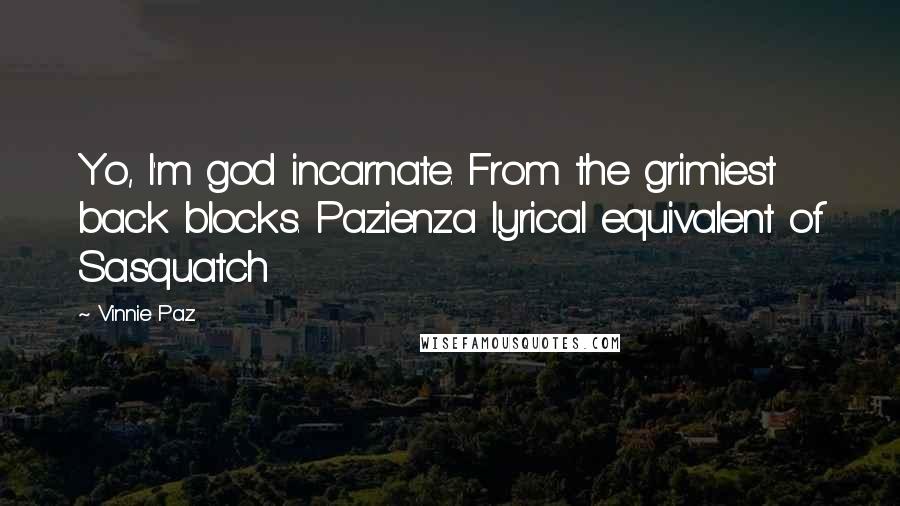 Vinnie Paz Quotes: Yo, I'm god incarnate. From the grimiest back blocks. Pazienza lyrical equivalent of Sasquatch