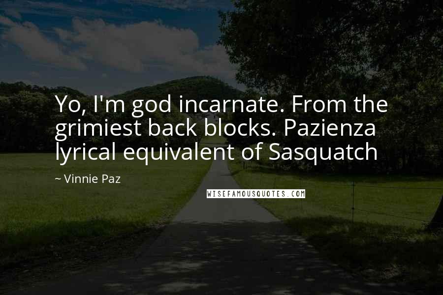 Vinnie Paz Quotes: Yo, I'm god incarnate. From the grimiest back blocks. Pazienza lyrical equivalent of Sasquatch