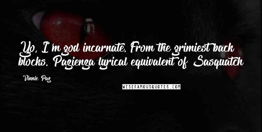 Vinnie Paz Quotes: Yo, I'm god incarnate. From the grimiest back blocks. Pazienza lyrical equivalent of Sasquatch