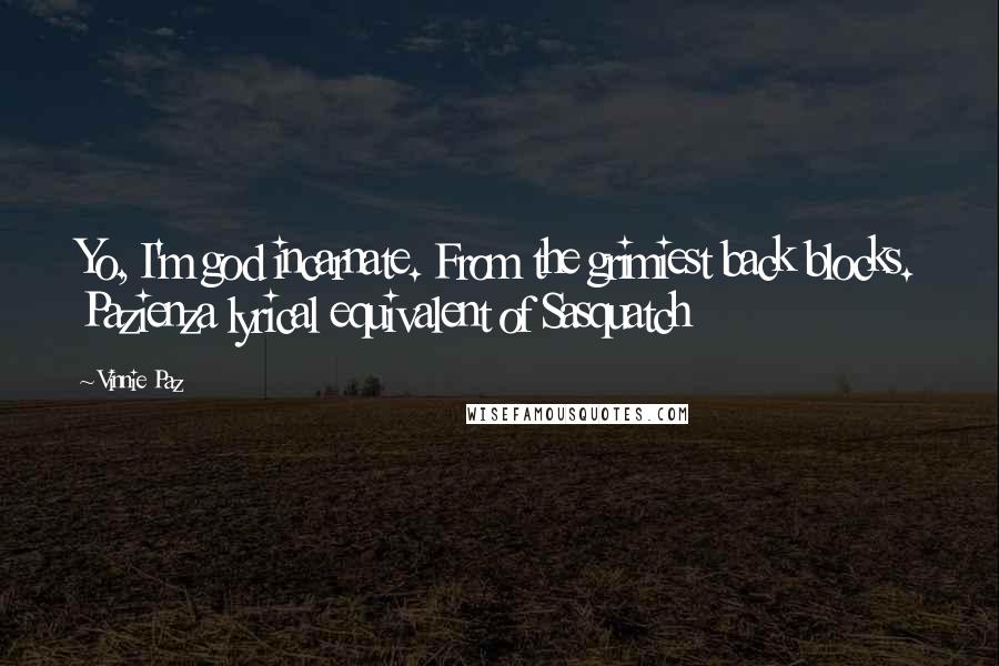 Vinnie Paz Quotes: Yo, I'm god incarnate. From the grimiest back blocks. Pazienza lyrical equivalent of Sasquatch