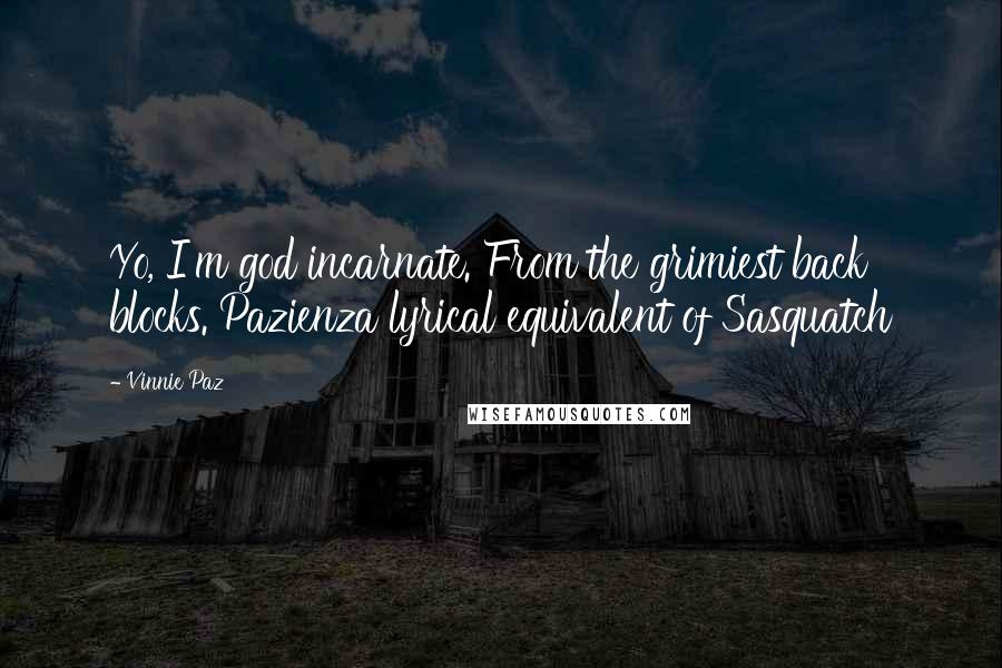 Vinnie Paz Quotes: Yo, I'm god incarnate. From the grimiest back blocks. Pazienza lyrical equivalent of Sasquatch