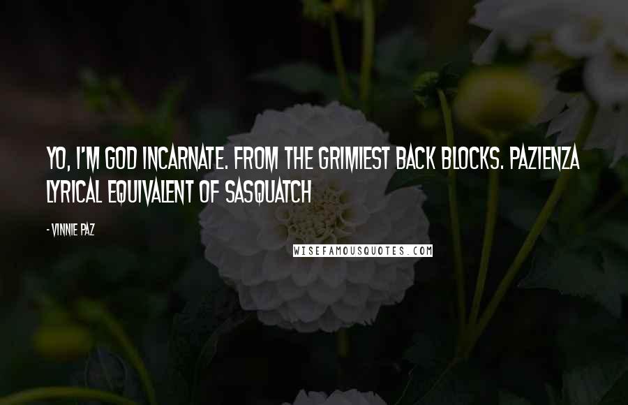 Vinnie Paz Quotes: Yo, I'm god incarnate. From the grimiest back blocks. Pazienza lyrical equivalent of Sasquatch