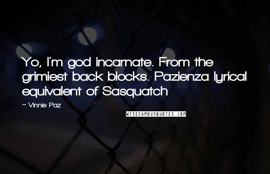 Vinnie Paz Quotes: Yo, I'm god incarnate. From the grimiest back blocks. Pazienza lyrical equivalent of Sasquatch