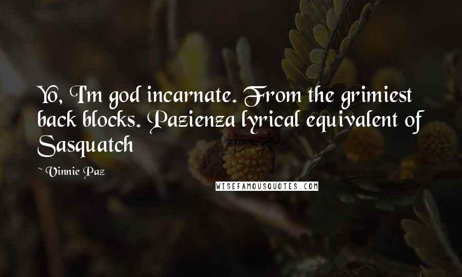 Vinnie Paz Quotes: Yo, I'm god incarnate. From the grimiest back blocks. Pazienza lyrical equivalent of Sasquatch