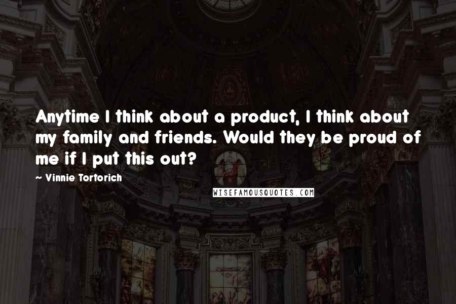 Vinnie Tortorich Quotes: Anytime I think about a product, I think about my family and friends. Would they be proud of me if I put this out?