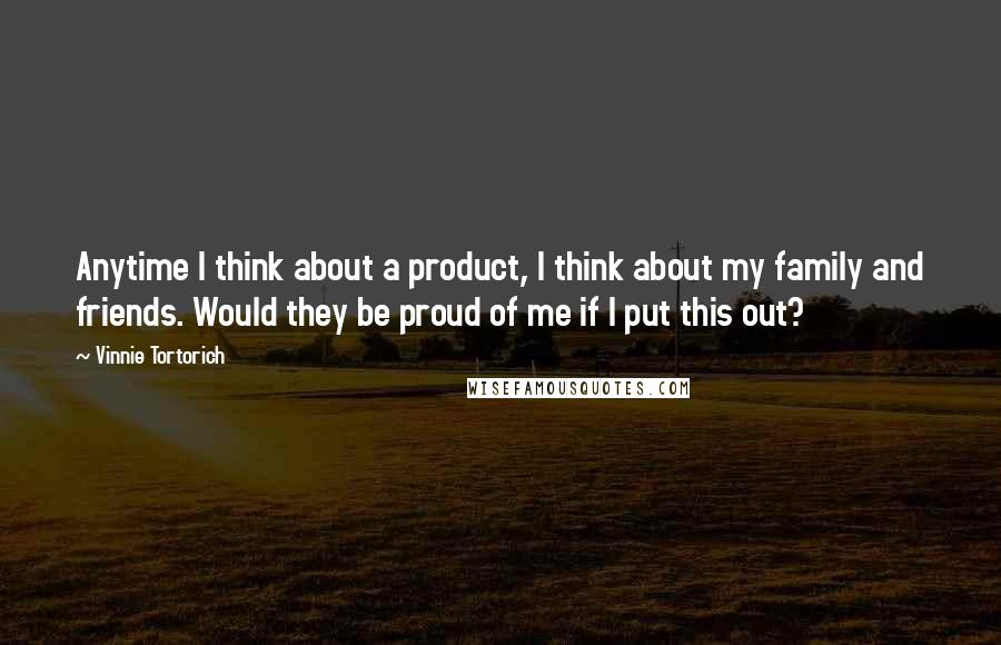 Vinnie Tortorich Quotes: Anytime I think about a product, I think about my family and friends. Would they be proud of me if I put this out?