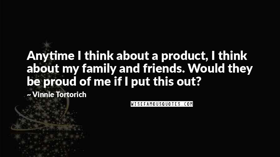 Vinnie Tortorich Quotes: Anytime I think about a product, I think about my family and friends. Would they be proud of me if I put this out?