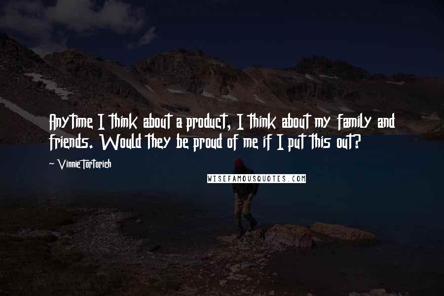 Vinnie Tortorich Quotes: Anytime I think about a product, I think about my family and friends. Would they be proud of me if I put this out?