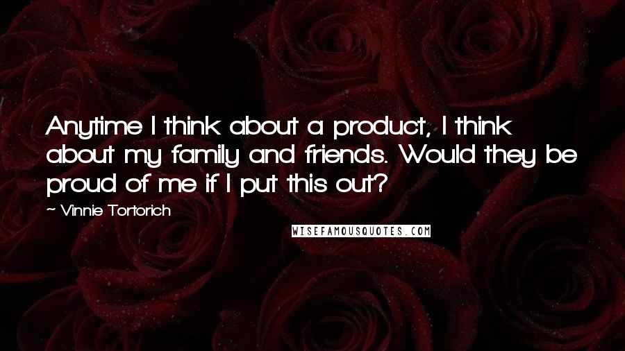 Vinnie Tortorich Quotes: Anytime I think about a product, I think about my family and friends. Would they be proud of me if I put this out?