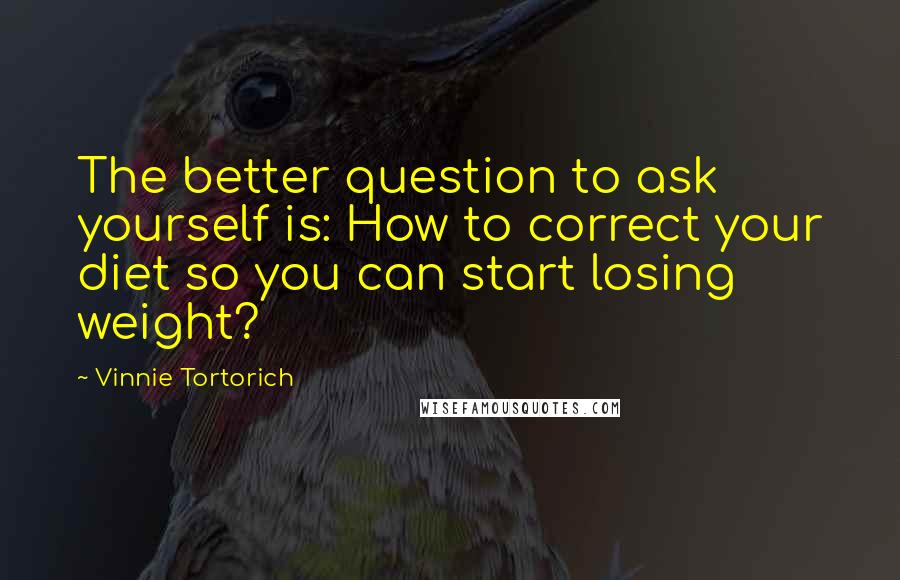 Vinnie Tortorich Quotes: The better question to ask yourself is: How to correct your diet so you can start losing weight?