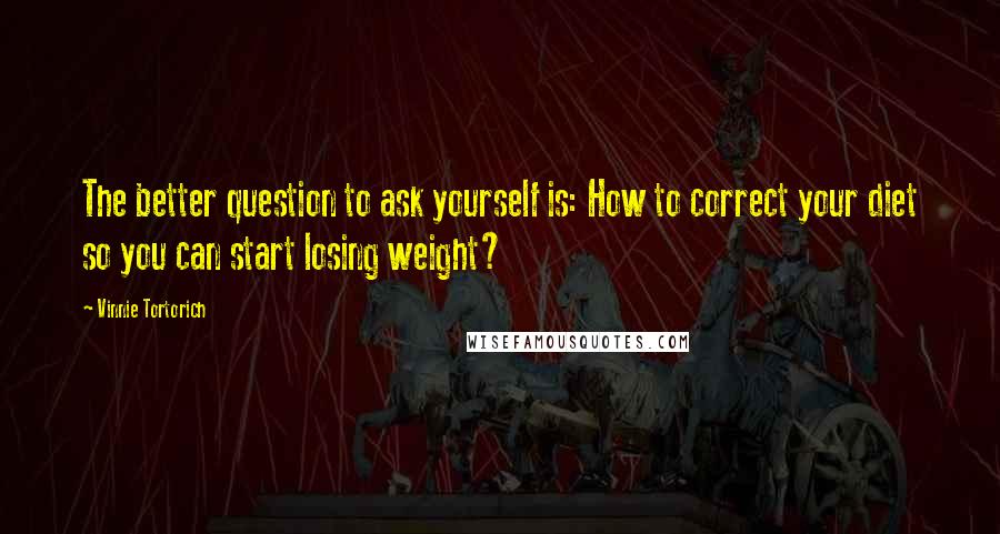 Vinnie Tortorich Quotes: The better question to ask yourself is: How to correct your diet so you can start losing weight?