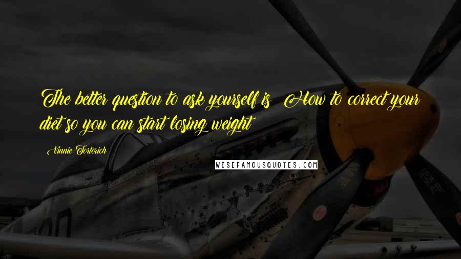 Vinnie Tortorich Quotes: The better question to ask yourself is: How to correct your diet so you can start losing weight?