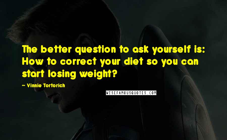 Vinnie Tortorich Quotes: The better question to ask yourself is: How to correct your diet so you can start losing weight?