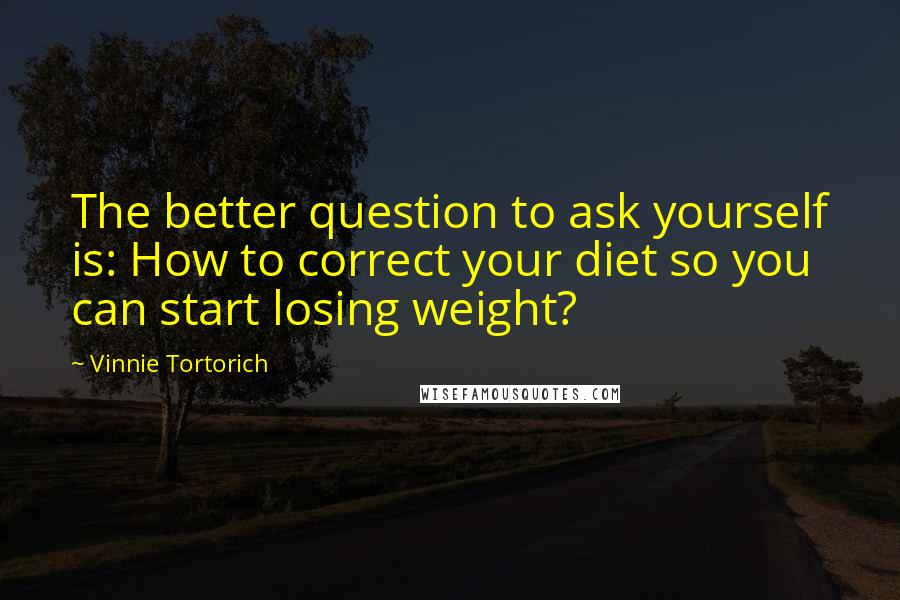 Vinnie Tortorich Quotes: The better question to ask yourself is: How to correct your diet so you can start losing weight?
