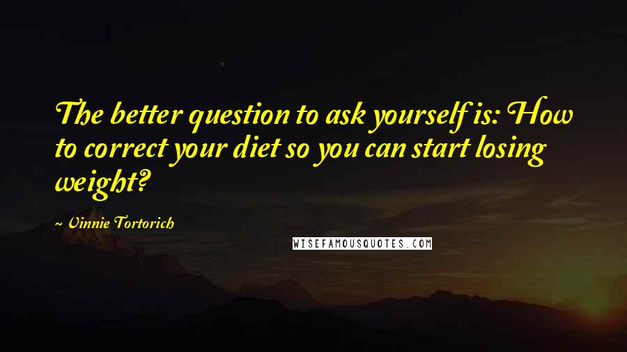 Vinnie Tortorich Quotes: The better question to ask yourself is: How to correct your diet so you can start losing weight?