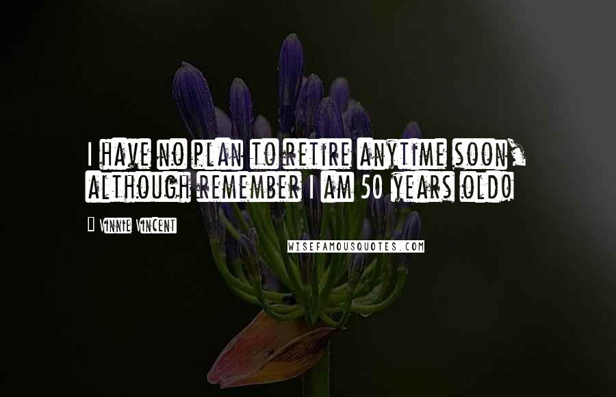 Vinnie Vincent Quotes: I have no plan to retire anytime soon, although remember I am 50 years old!