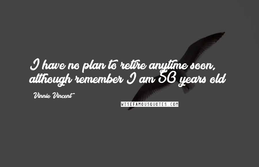 Vinnie Vincent Quotes: I have no plan to retire anytime soon, although remember I am 50 years old!