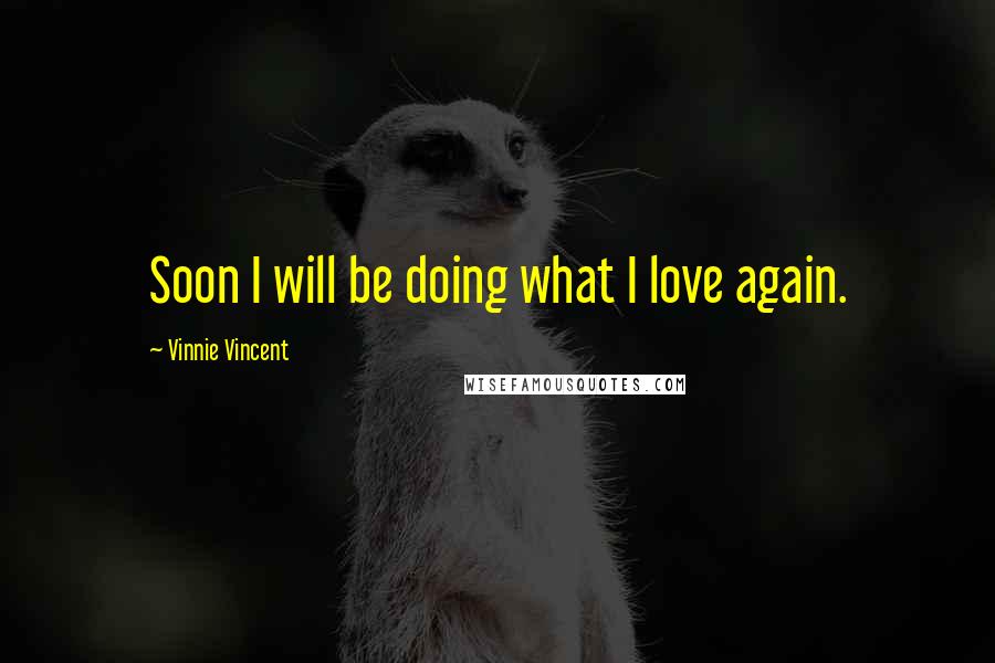 Vinnie Vincent Quotes: Soon I will be doing what I love again.