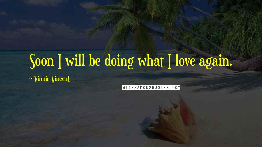 Vinnie Vincent Quotes: Soon I will be doing what I love again.