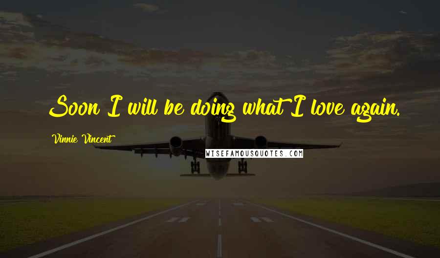 Vinnie Vincent Quotes: Soon I will be doing what I love again.