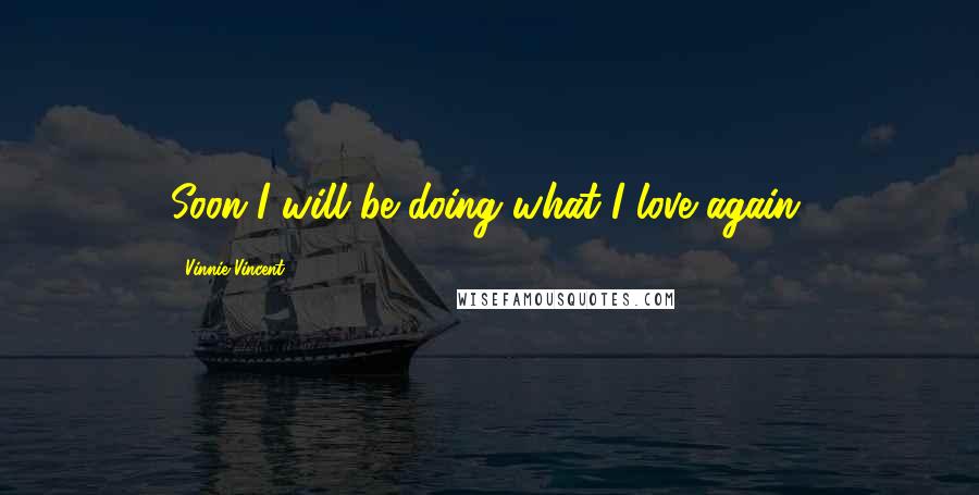 Vinnie Vincent Quotes: Soon I will be doing what I love again.