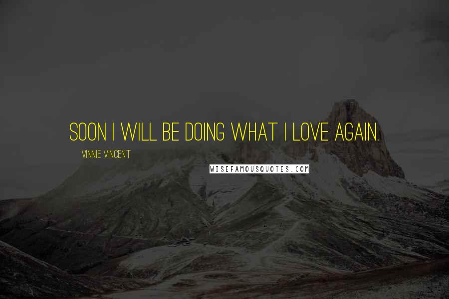 Vinnie Vincent Quotes: Soon I will be doing what I love again.
