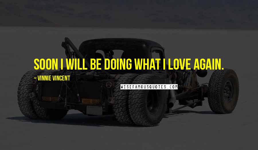 Vinnie Vincent Quotes: Soon I will be doing what I love again.