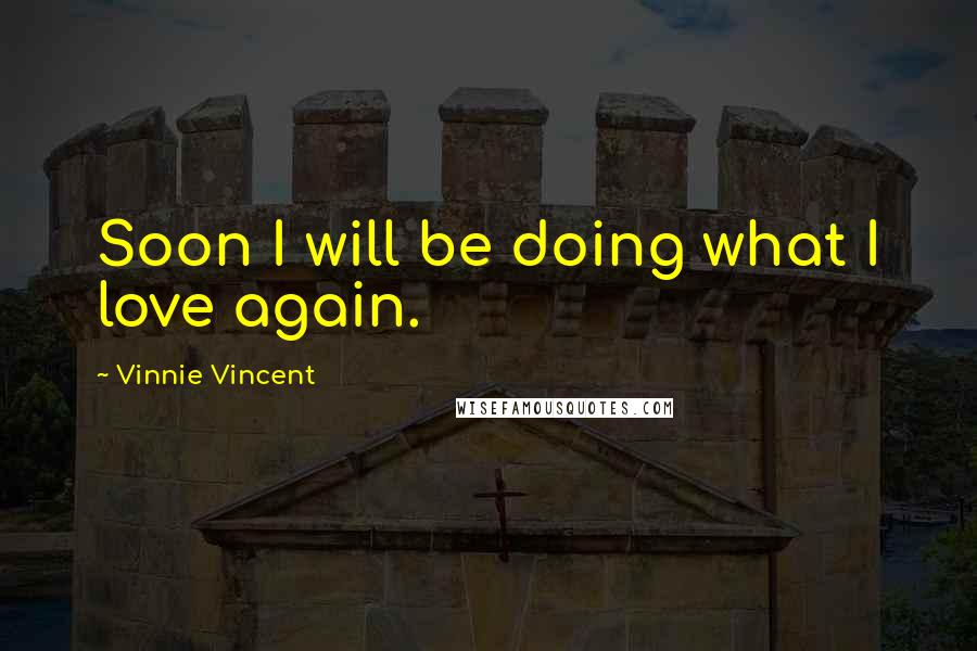 Vinnie Vincent Quotes: Soon I will be doing what I love again.