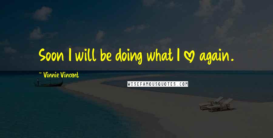 Vinnie Vincent Quotes: Soon I will be doing what I love again.